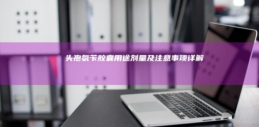 头孢氨苄胶囊：用途、剂量及注意事项详解