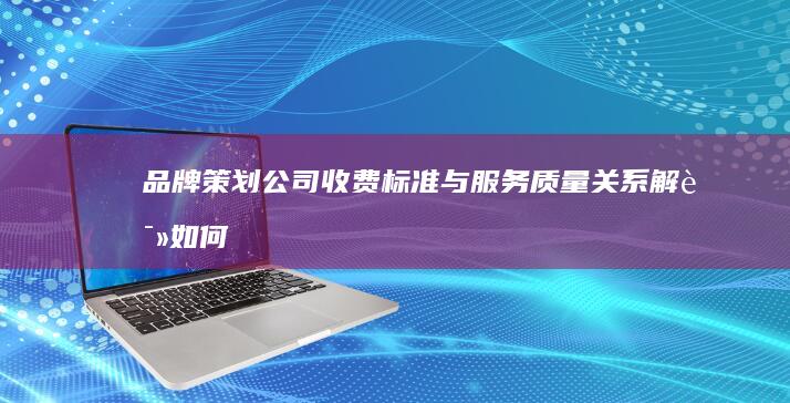 品牌策划公司收费标准与服务质量关系解读：如何获得超值性价比？